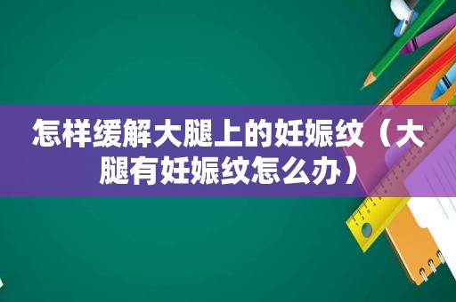 怎样缓解大腿上的妊娠纹（大腿有妊娠纹怎么办）