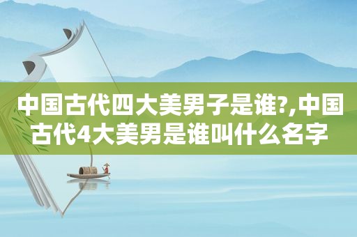 中国古代四大美男子是谁?,中国古代4大美男是谁叫什么名字