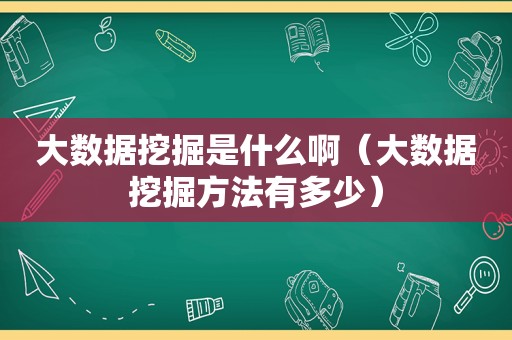 大数据挖掘是什么啊（大数据挖掘方法有多少）
