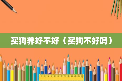 买狗养好不好（买狗不好吗）