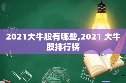 2021大牛股有哪些,2021 大牛股排行榜