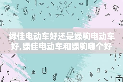 绿佳电动车好还是绿驹电动车好,绿佳电动车和绿驹哪个好