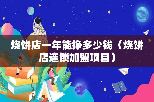 烧饼店一年能挣多少钱（烧饼店连锁加盟项目）