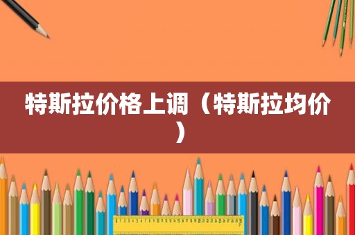 特斯拉价格上调（特斯拉均价）
