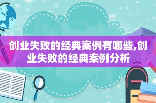 创业失败的经典案例有哪些,创业失败的经典案例分析