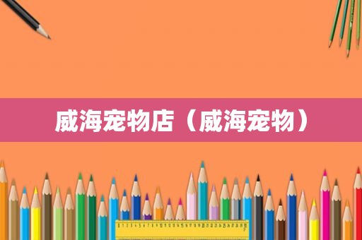 威海宠物店（威海宠物）