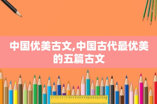 中国优美古文,中国古代最优美的五篇古文
