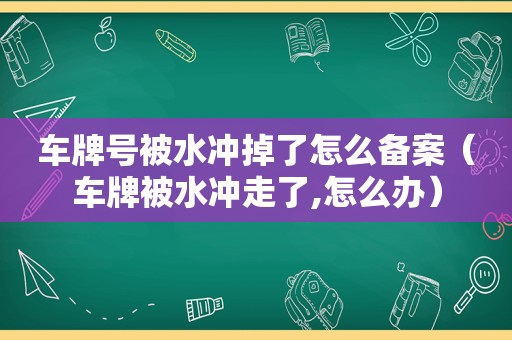 车牌号被水冲掉了怎么备案（车牌被水冲走了,怎么办）