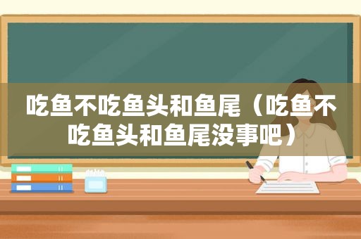 吃鱼不吃鱼头和鱼尾（吃鱼不吃鱼头和鱼尾没事吧）