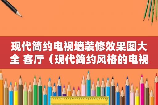 现代简约电视墙装修效果图大全 客厅（现代简约风格的电视墙装修效果图）