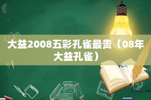 大益2008五彩孔雀最贵（08年大益孔雀）