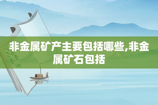 非金属矿产主要包括哪些,非金属矿石包括