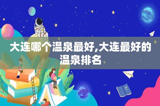 大连哪个温泉最好,大连最好的温泉排名