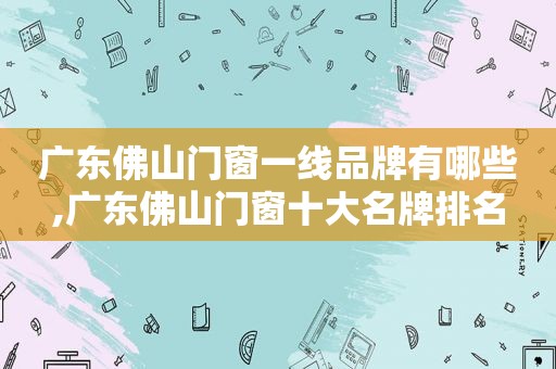 广东佛山门窗一线品牌有哪些,广东佛山门窗十大名牌排名  第1张