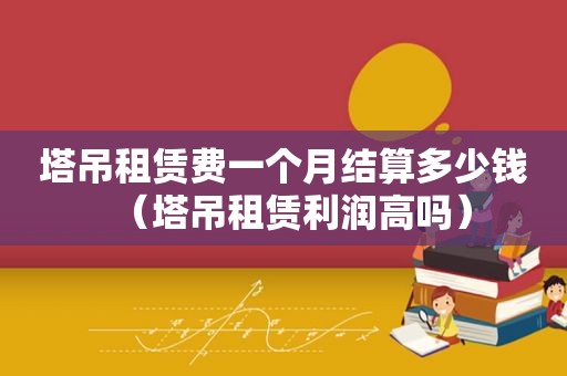 塔吊租赁费一个月结算多少钱（塔吊租赁利润高吗）