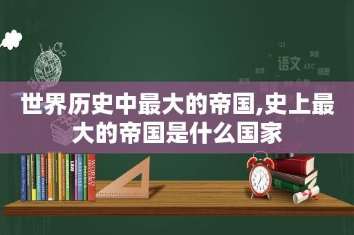 世界历史中最大的帝国,史上最大的帝国是什么国家