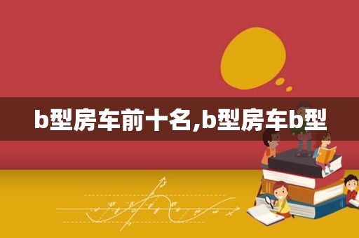 b型房车前十名,b型房车b型