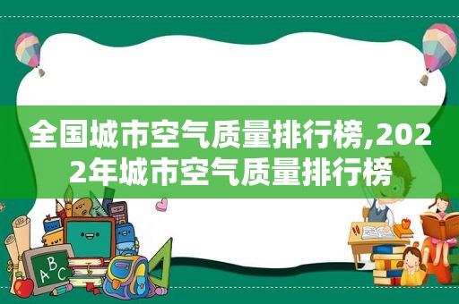 全国城市空气质量排行榜,2022年城市空气质量排行榜