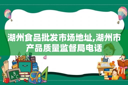 湖州食品批发市场地址,湖州市产品质量监督局电话