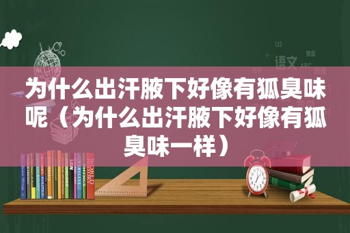 为什么出汗腋下好像有狐臭味呢（为什么出汗腋下好像有狐臭味一样）