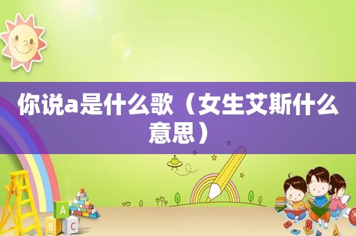 你说a是什么歌（女生艾斯什么意思）
