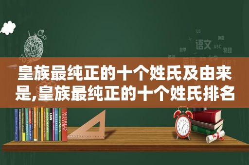 皇族最纯正的十个姓氏及由来是,皇族最纯正的十个姓氏排名