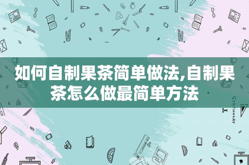 如何自制果茶简单做法,自制果茶怎么做最简单方法  第1张