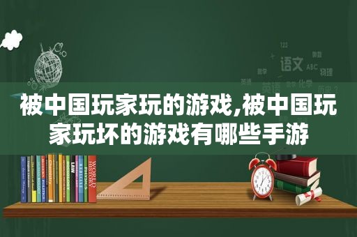 被中国玩家玩的游戏,被中国玩家玩坏的游戏有哪些手游