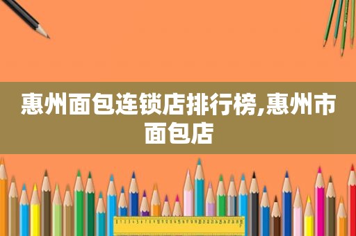 惠州面包连锁店排行榜,惠州市面包店