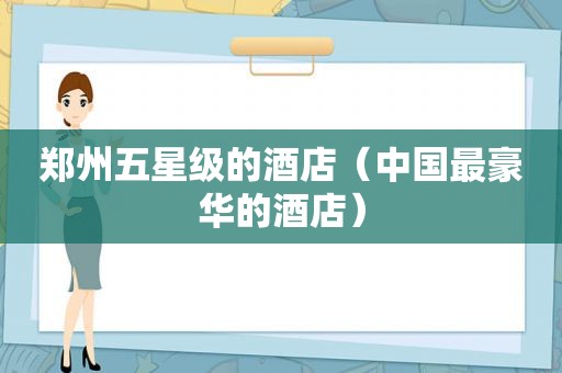 郑州五星级的酒店（中国最豪华的酒店）