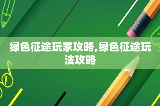 绿色征途玩家攻略,绿色征途玩法攻略