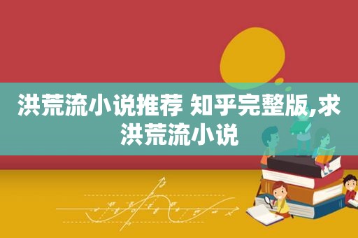 洪荒流小说推荐 知乎完整版,求洪荒流小说
