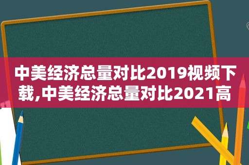 中美经济总量对比2019视频下载,中美经济总量对比2021高清