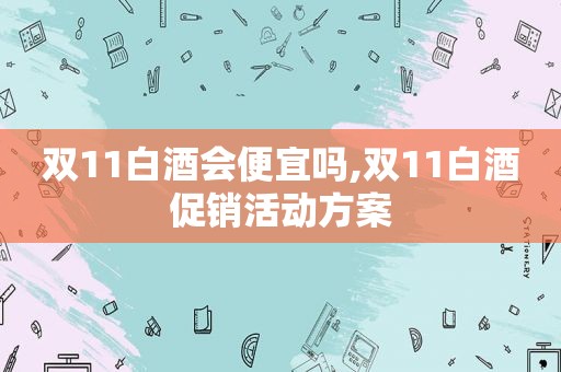 双11白酒会便宜吗,双11白酒促销活动方案