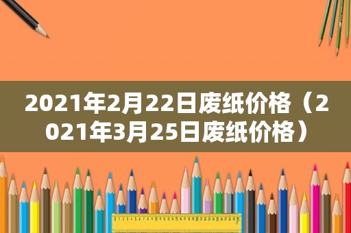 2021年2月22日废纸价格（2021年3月25日废纸价格）
