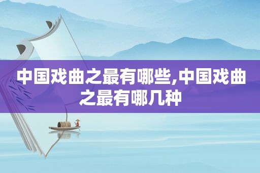 中国戏曲之最有哪些,中国戏曲之最有哪几种