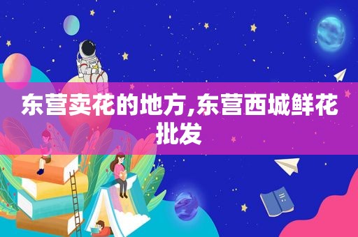 东营卖花的地方,东营西城鲜花批发