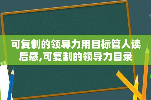 可复制的领导力用目标管人读后感,可复制的领导力目录