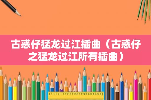 古惑仔猛龙过江插曲（古惑仔之猛龙过江所有插曲）