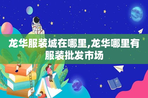 龙华服装城在哪里,龙华哪里有服装批发市场
