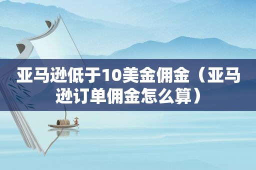 亚马逊低于10美金佣金（亚马逊订单佣金怎么算）