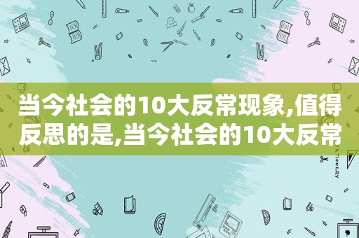 当今社会的10大反常现象,值得反思的是,当今社会的10大反常现象,值得反思的是什么