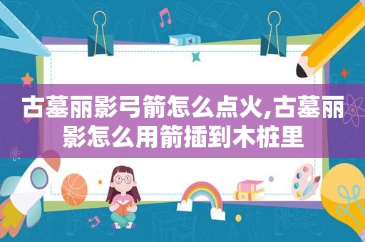 古墓丽影弓箭怎么点火,古墓丽影怎么用箭插到木桩里