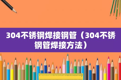 304不锈钢焊接钢管（304不锈钢管焊接方法）