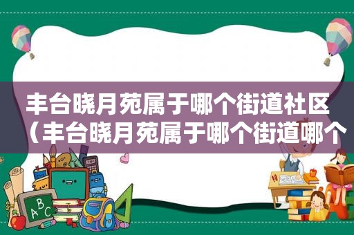 丰台晓月苑属于哪个街道社区（丰台晓月苑属于哪个街道哪个社区）