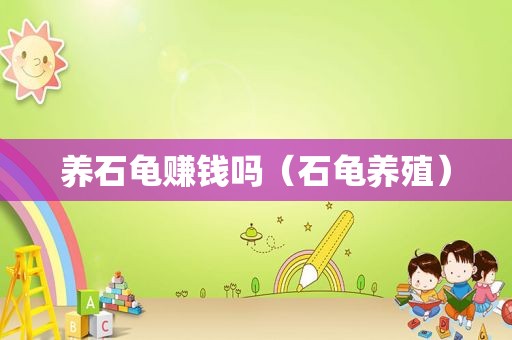 养石龟赚钱吗（石龟养殖）