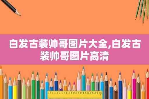 白发古装帅哥图片大全,白发古装帅哥图片高清