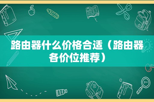 路由器什么价格合适（路由器各价位推荐）