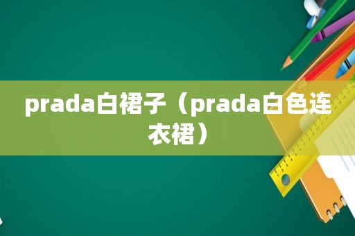 prada白裙子（prada白色连衣裙）
