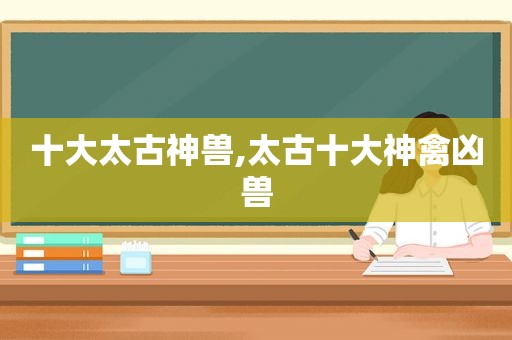 十大太古神兽,太古十大神禽凶兽